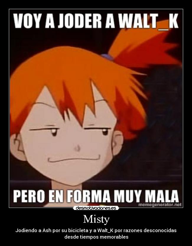 Misty - Jodiendo a Ash por su bicicleta y a Walt_K por razones desconocidas
desde tiempos memorables