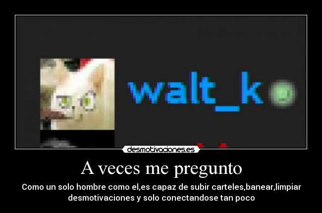 A veces me pregunto - Como un solo hombre como el,es capaz de subir carteles,banear,limpiar
desmotivaciones y solo conectandose tan poco
