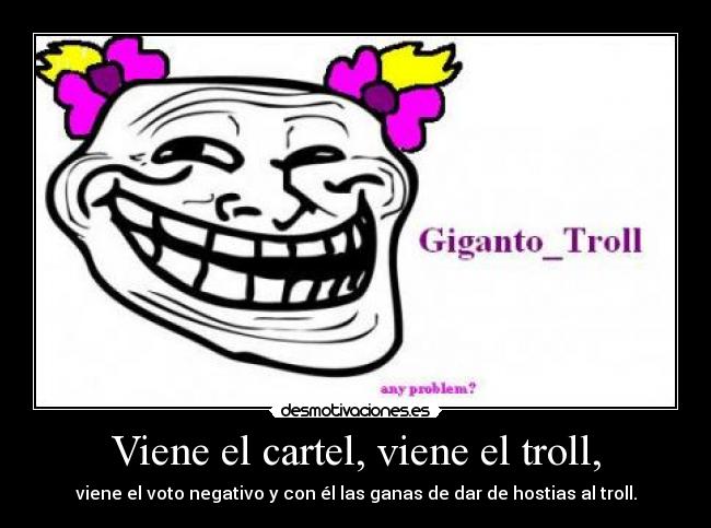 Viene el cartel, viene el troll, - viene el voto negativo y con él las ganas de dar de hostias al troll.