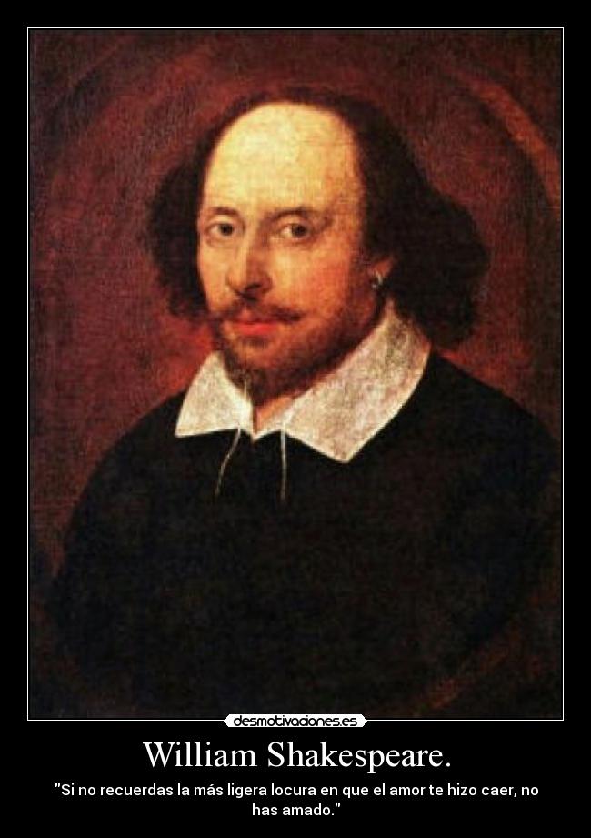 William Shakespeare. - Si no recuerdas la más ligera locura en que el amor te hizo caer, no has amado.