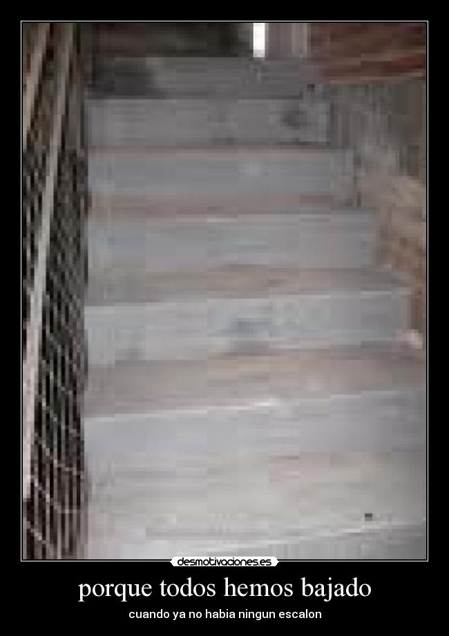 porque todos hemos bajado - cuando ya no habia ningun escalon