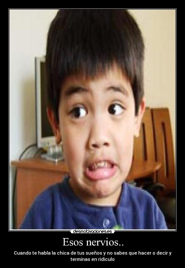 Esos nervios.. - Cuando te habla la chica de tus sueños y no sabes que hacer o decir y
terminas en ridiculo