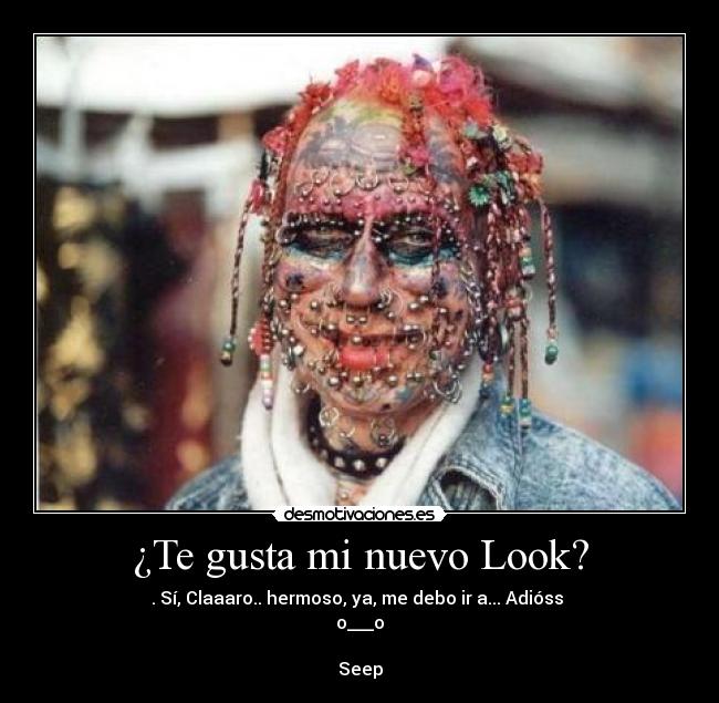 ¿Te gusta mi nuevo Look? - . Sí, Claaaro.. hermoso, ya, me debo ir a... Adióss
o___o
Seep