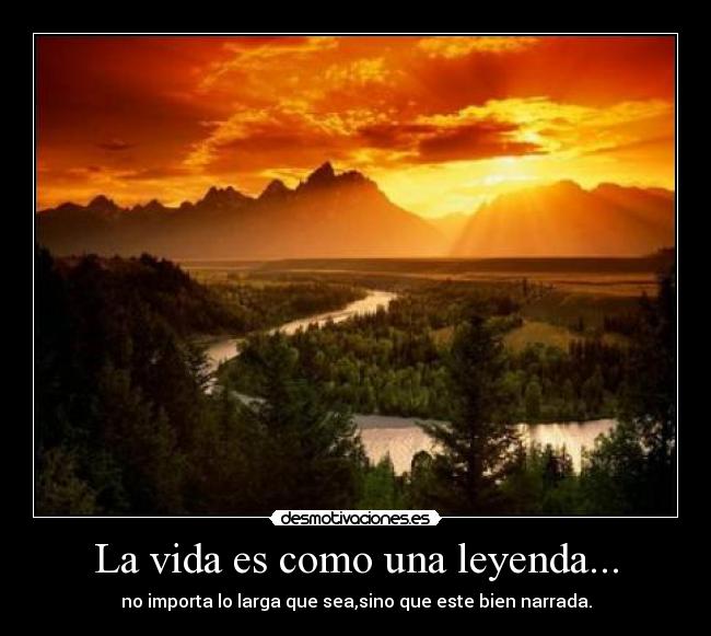 La vida es como una leyenda... - no importa lo larga que sea,sino que este bien narrada.
