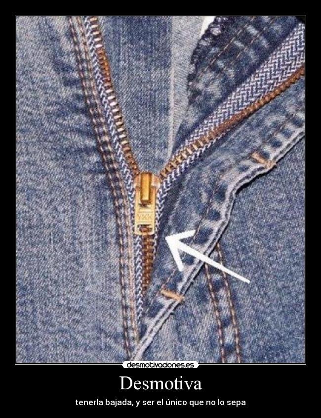 Desmotiva - tenerla bajada, y ser el único que no lo sepa