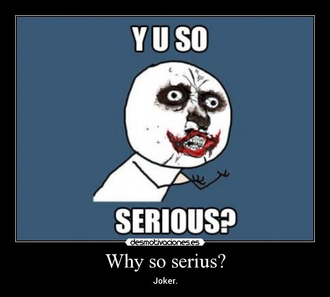 Why so serius? - Joker.