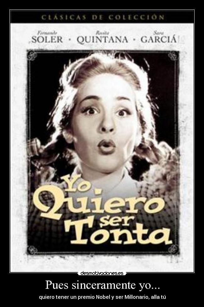 Pues sinceramente yo... - quiero tener un premio Nobel y ser Millonario, alla tú