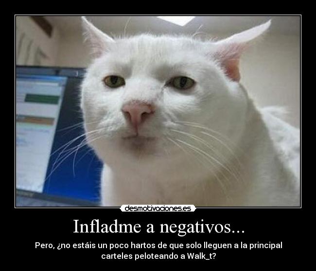 Infladme a negativos... - Pero, ¿no estáis un poco hartos de que solo lleguen a la principal
carteles peloteando a Walk_t?