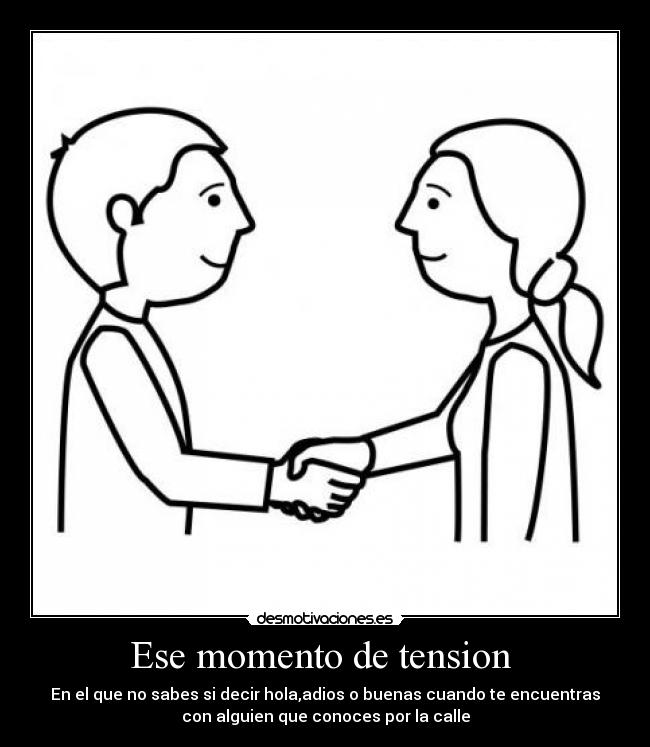 Ese momento de tension - En el que no sabes si decir hola,adios o buenas cuando te encuentras
con alguien que conoces por la calle