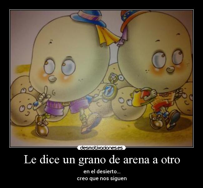 Le dice un grano de arena a otro - en el desierto...
creo que nos siguen