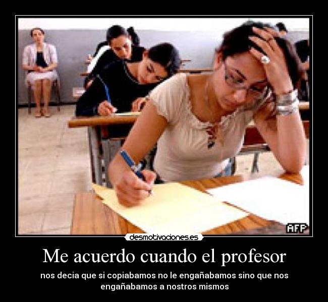 Me acuerdo cuando el profesor - nos decia que si copiabamos no le engañabamos sino que nos
engañabamos a nostros mismos