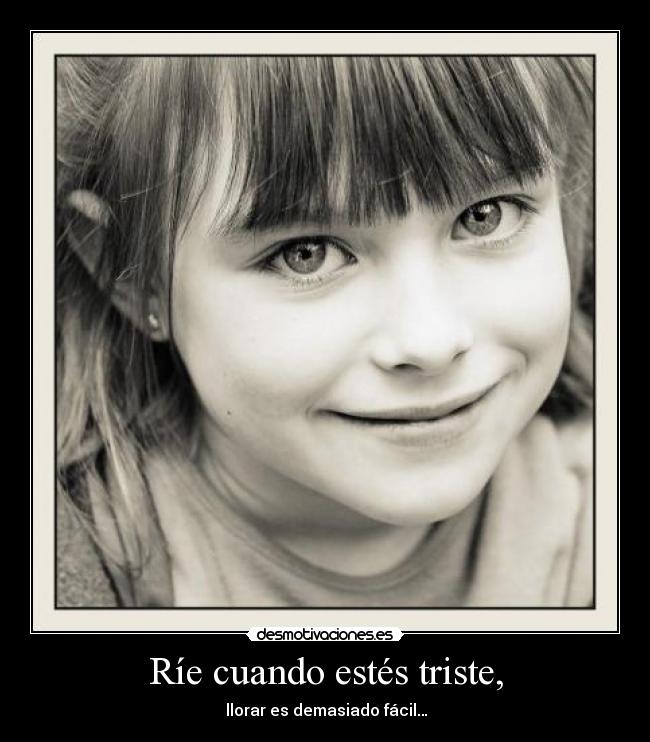 Ríe cuando estés triste, -  llorar es demasiado fácil…