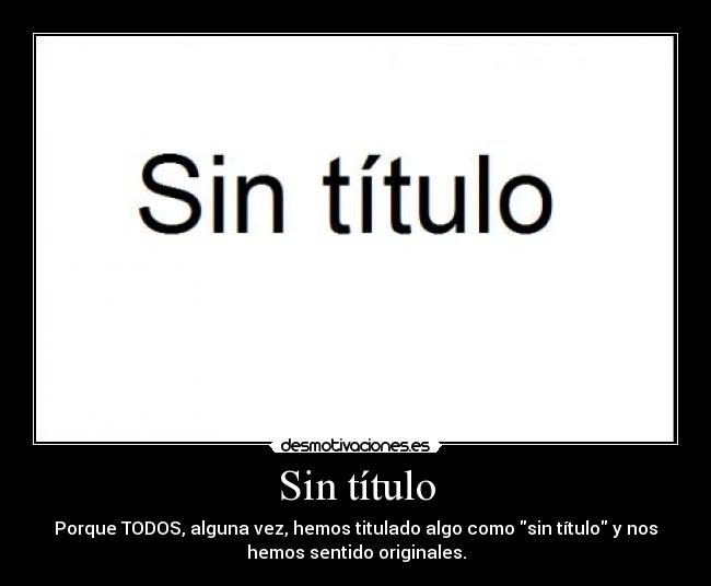 Sin título - Porque TODOS, alguna vez, hemos titulado algo como sin título y nos
hemos sentido originales.