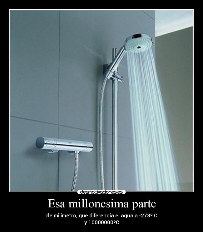 Esa millonesima parte - de milimetro, que diferencia el agua a -273º C
y 10000000ºC