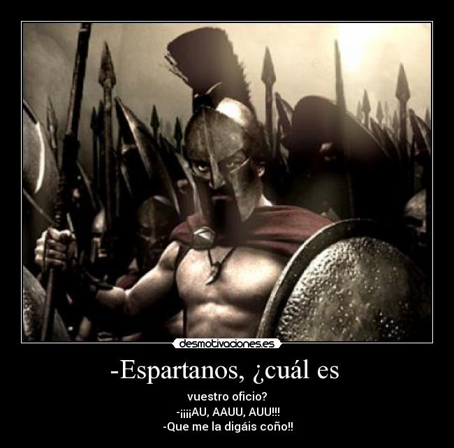 -Espartanos, ¿cuál es - vuestro oficio?
-¡¡¡¡AU, AAUU, AUU!!!
-Que me la digáis coño!!