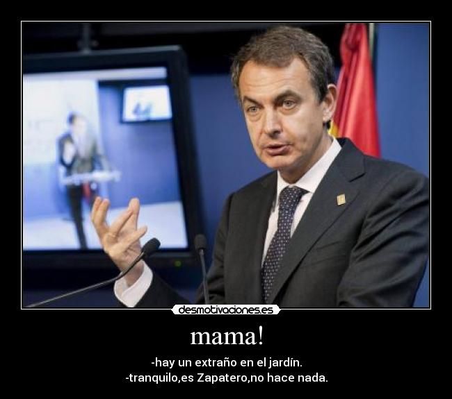mama! - -hay un extraño en el jardín.
-tranquilo,es Zapatero,no hace nada.