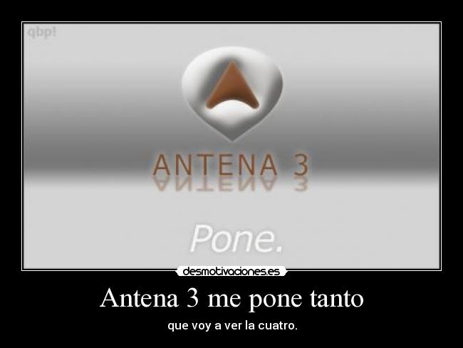 Antena 3 me pone tanto - que voy a ver la cuatro.