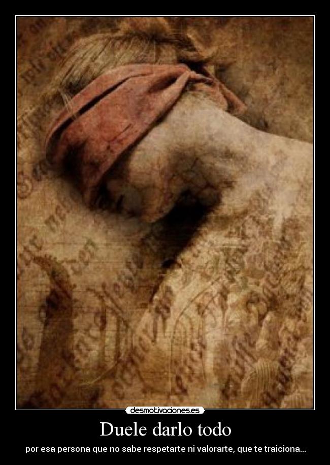 Duele darlo todo - por esa persona que no sabe respetarte ni valorarte, que te traiciona...
