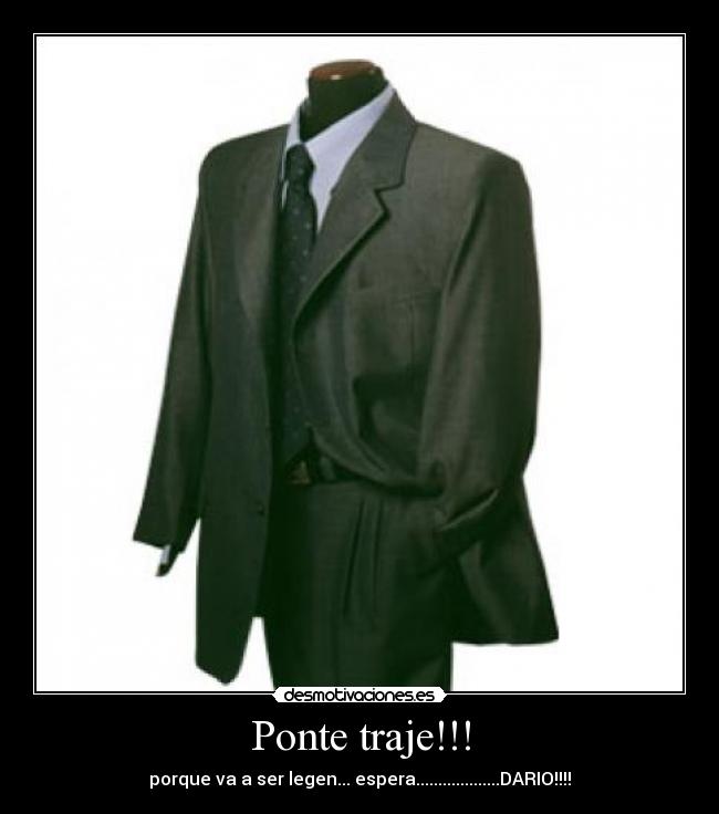 Ponte traje!!! - porque va a ser legen... espera...................DARIO!!!!