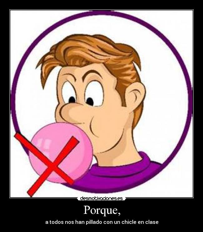 Porque, - a todos nos han pillado con un chicle en clase