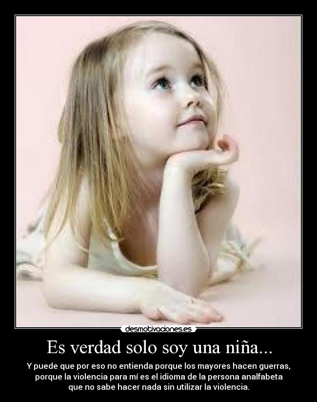 Es verdad solo soy una niña... - Y puede que por eso no entienda porque los mayores hacen guerras,
porque la violencia para mí es el idioma de la persona analfabeta
que no sabe hacer nada sin utilizar la violencia.
