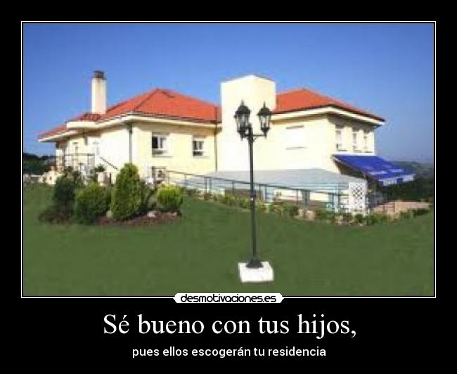 Sé bueno con tus hijos, - pues ellos escogerán tu residencia