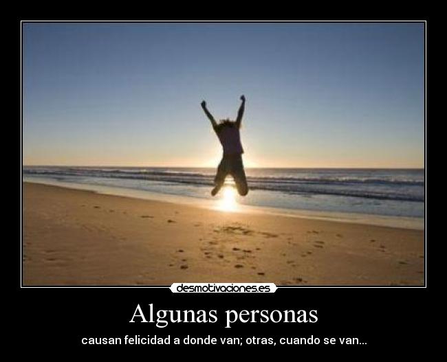 Algunas personas - causan felicidad a donde van; otras, cuando se van...