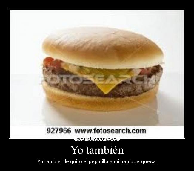 Yo también - Yo también le quito el pepinillo a mi hambuerguesa.