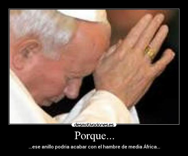 Porque... - ...ese anillo podria acabar con el hambre de media África...