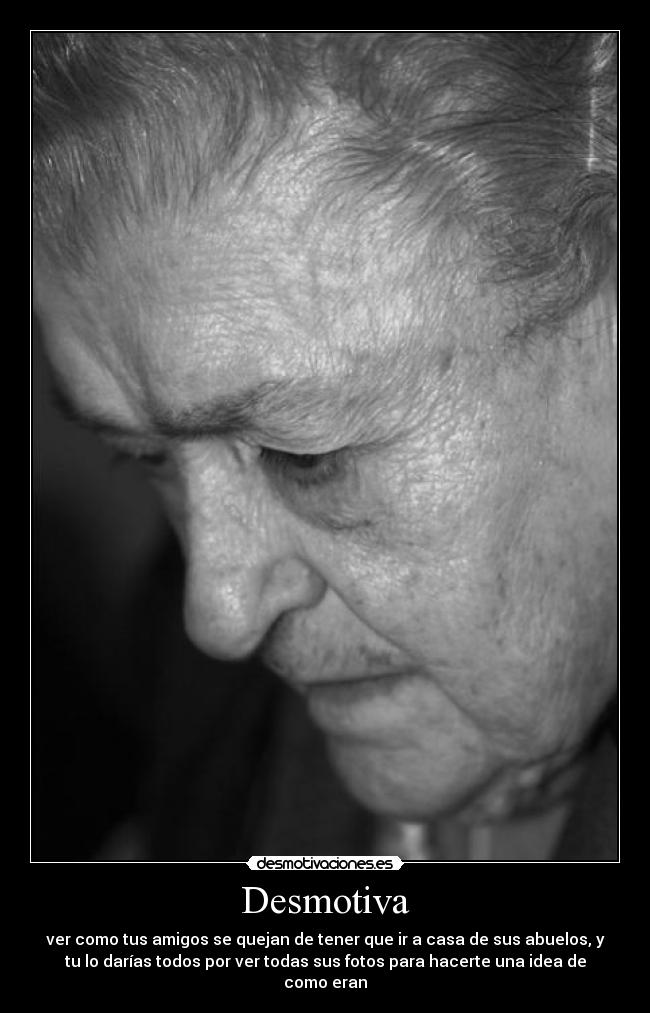 Desmotiva - ver como tus amigos se quejan de tener que ir a casa de sus abuelos, y
tu lo darías todos por ver todas sus fotos para hacerte una idea de
como eran