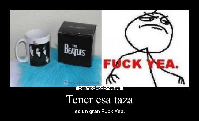 Tener esa taza - es un gran Fuck Yea.