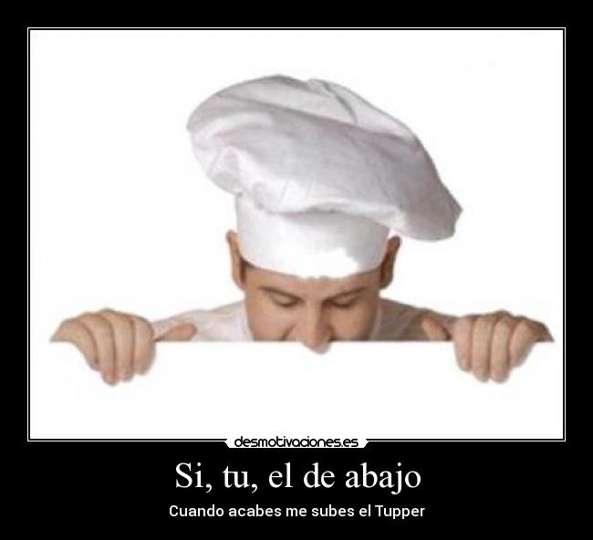 Si, tu, el de abajo - Cuando acabes me subes el Tupper