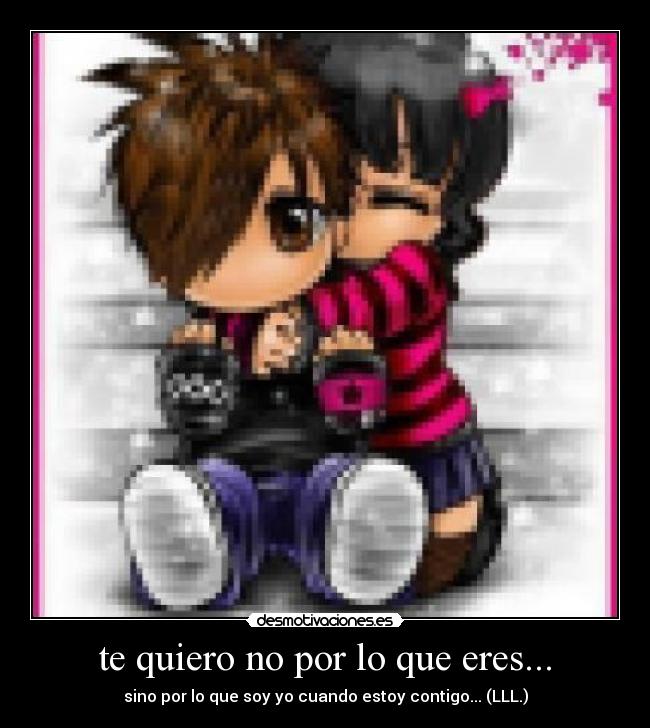 te quiero no por lo que eres... - sino por lo que soy yo cuando estoy contigo... (LLL.)