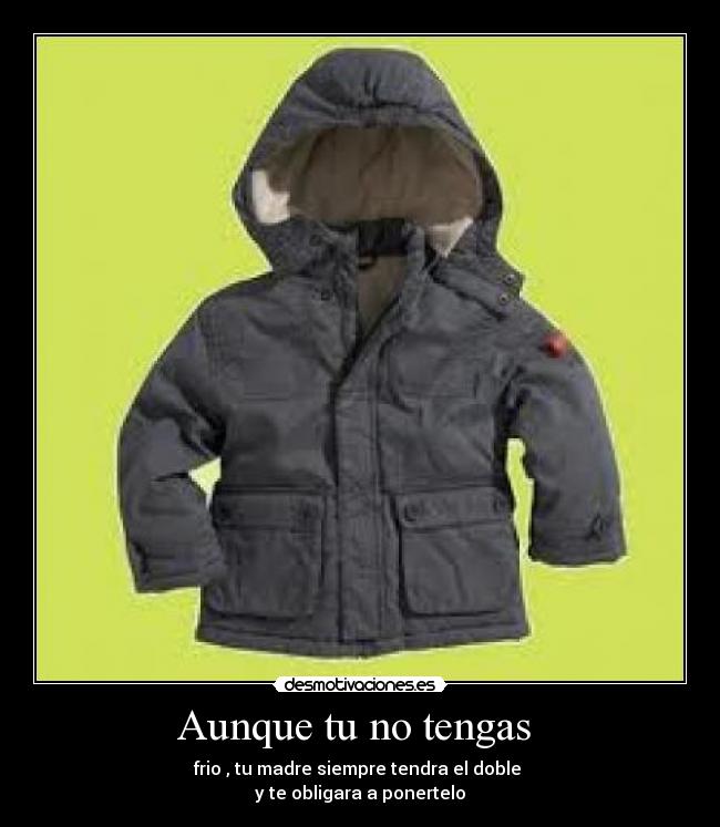 Aunque tu no tengas - frio , tu madre siempre tendra el doble
y te obligara a ponertelo