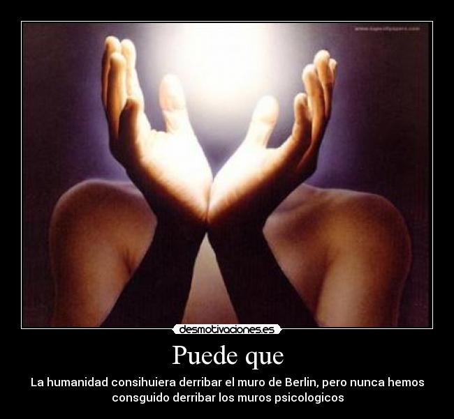 Puede que - La humanidad consihuiera derribar el muro de Berlin, pero nunca hemos
consguido derribar los muros psicologicos