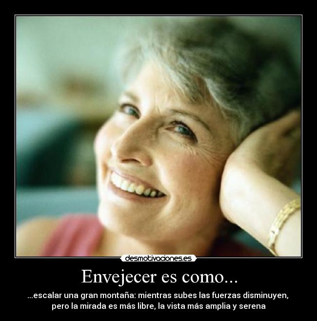 Envejecer es como... - ...escalar una gran montaña: mientras subes las fuerzas disminuyen, 
pero la mirada es más libre, la vista más amplia y serena