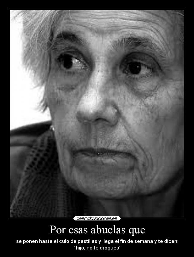 Por esas abuelas que - se ponen hasta el culo de pastillas y llega el fin de semana y te dicen:
´hijo, no te drogues´