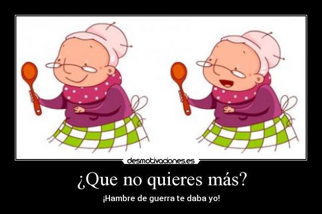¿Que no quieres más? - ¡Hambre de guerra te daba yo!