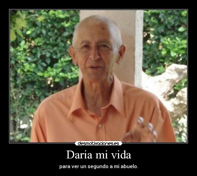 Daria mi vida - para ver un segundo a mi abuelo.