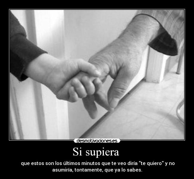 Si supiera - que estos son los últimos minutos que te veo diría te quiero y no
asumiría, tontamente, que ya lo sabes.