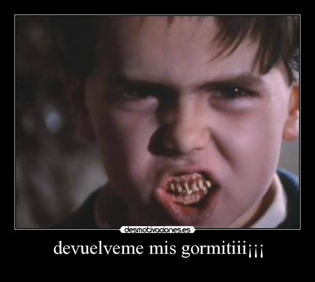 devuelveme mis gormitiii¡¡¡ -