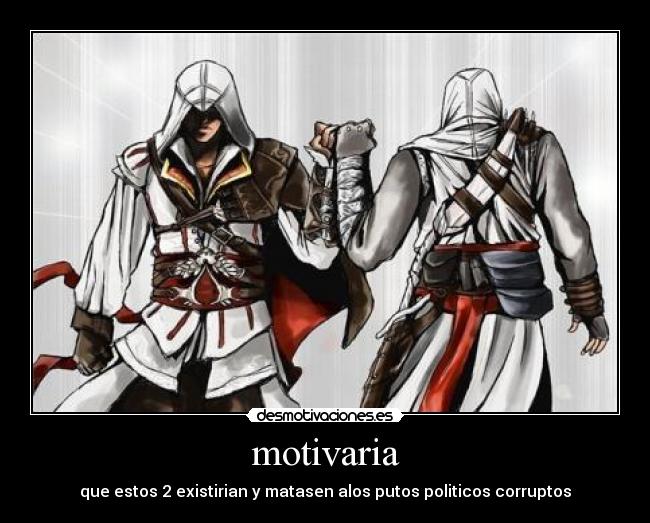 motivaria - que estos 2 existirian y matasen alos putos politicos corruptos