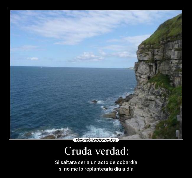 Cruda verdad: - Si saltara seria un acto de cobardía
si no me lo replantearía día a día