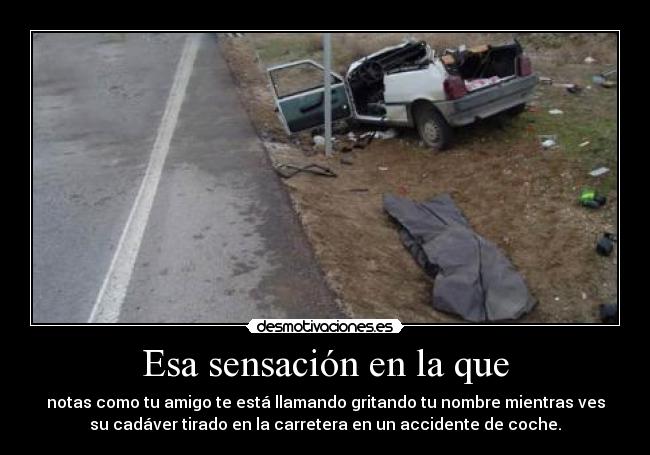 Esa sensación en la que - notas como tu amigo te está llamando gritando tu nombre mientras ves
su cadáver tirado en la carretera en un accidente de coche.