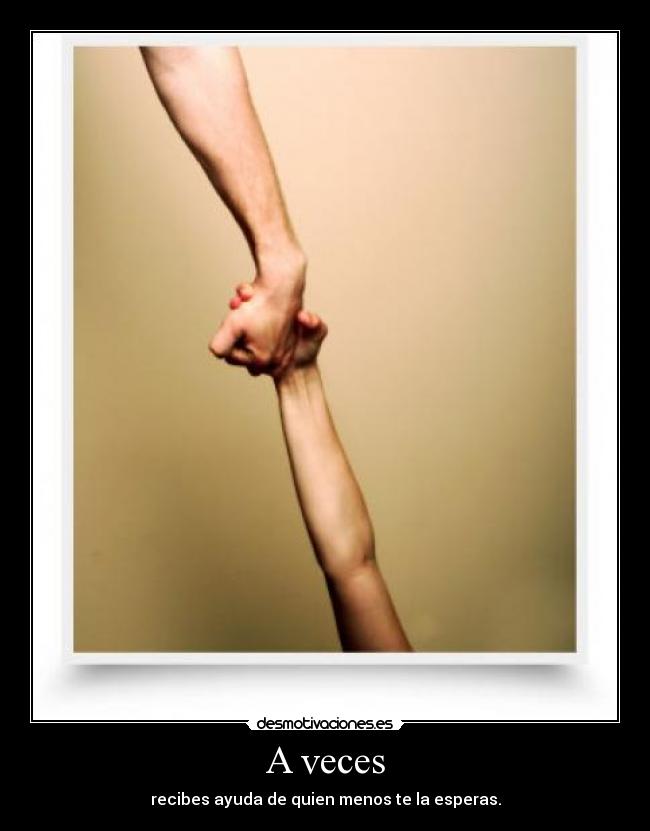 A veces - recibes ayuda de quien menos te la esperas.