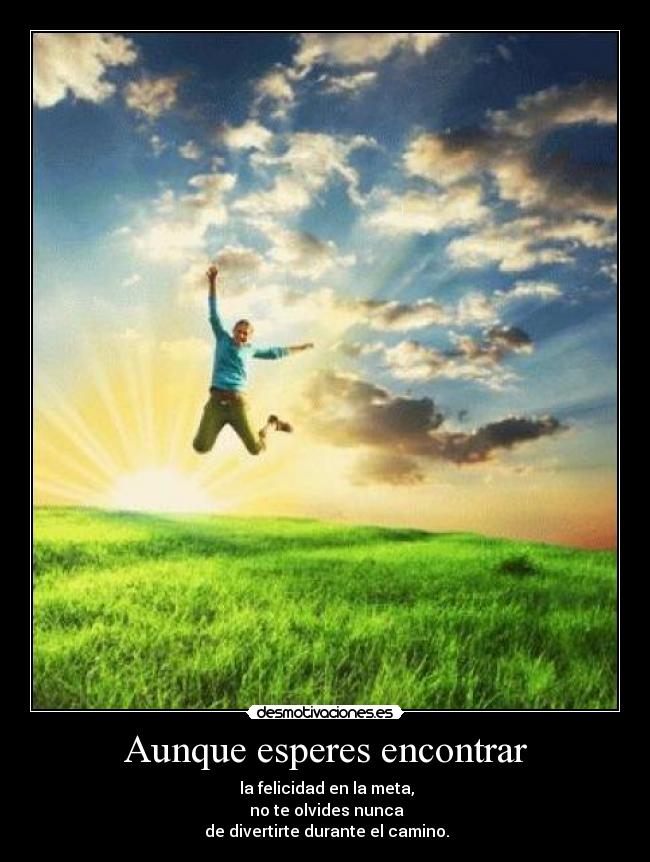 Aunque esperes encontrar - la felicidad en la meta,
no te olvides nunca
de divertirte durante el camino.