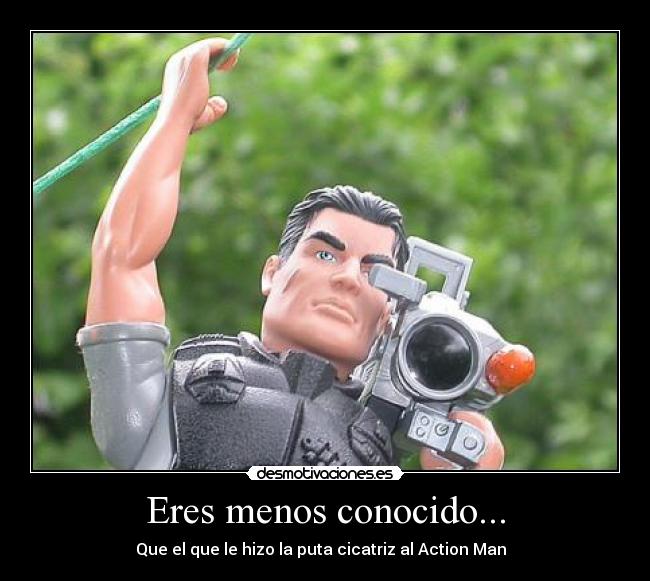 Eres menos conocido... - Que el que le hizo la puta cicatriz al Action Man