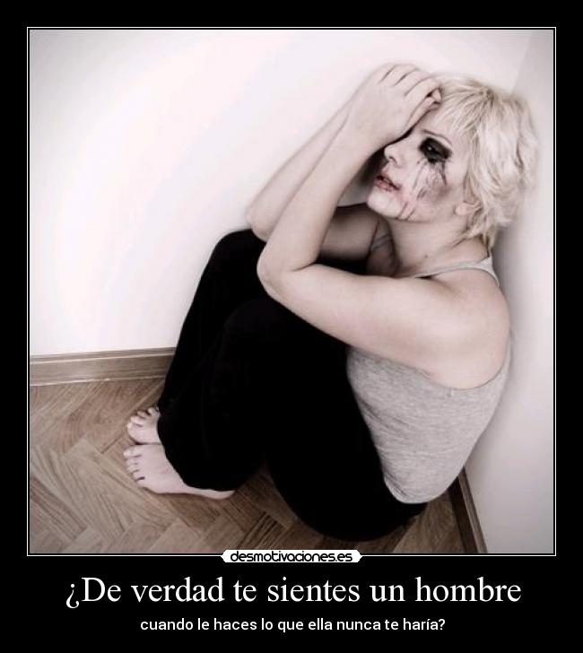 ¿De verdad te sientes un hombre - cuando le haces lo que ella nunca te haría?