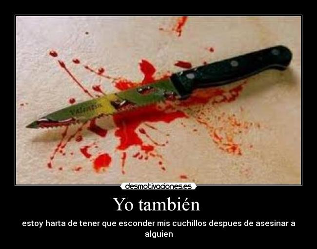 Yo también - estoy harta de tener que esconder mis cuchillos despues de asesinar a alguien