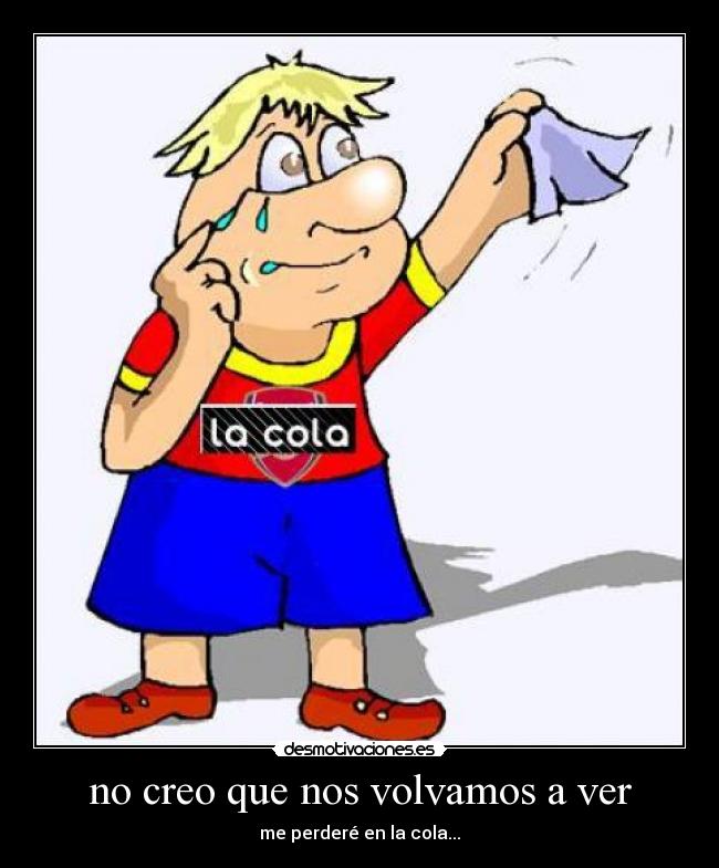 no creo que nos volvamos a ver - me perderé en la cola...